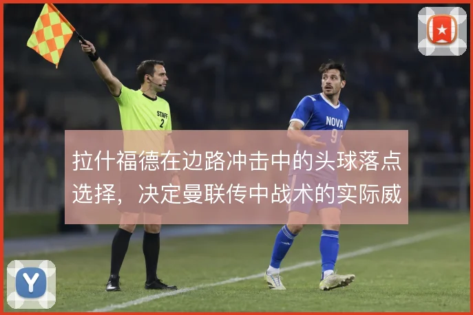 拉什福德在边路冲击中的头球落点选择，决定曼联传中战术的实际威胁