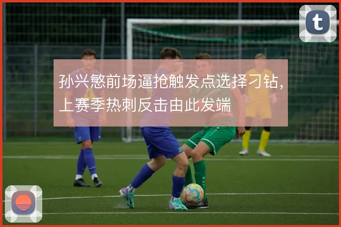 孙兴慜前场逼抢触发点选择刁钻，上赛季热刺反击由此发端