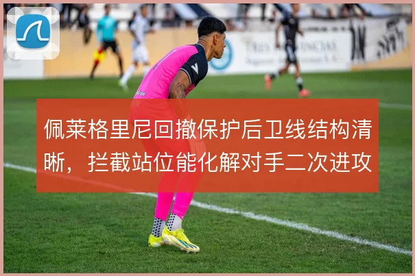 佩莱格里尼回撤保护后卫线结构清晰,拦截站位能化解对手二次进攻