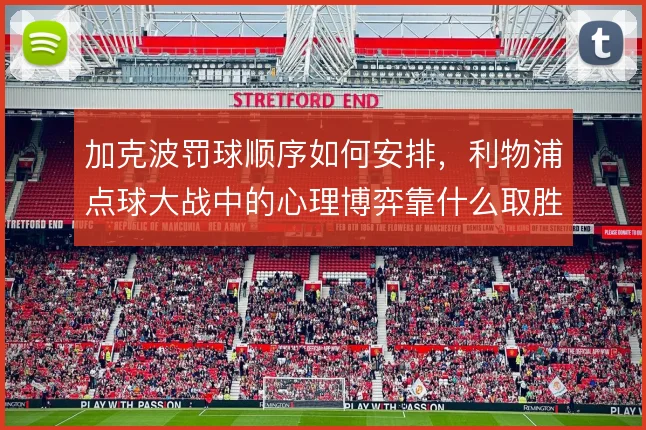 加克波罚球顺序如何安排，利物浦点球大战中的心理博弈靠什么取胜