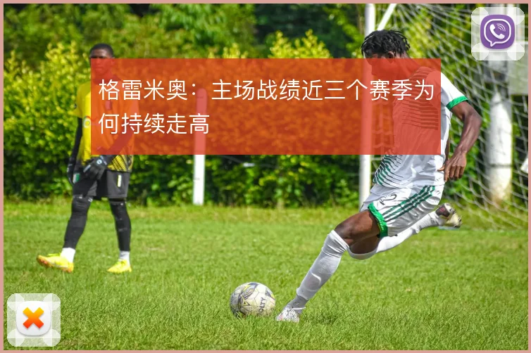 格雷米奥：主场战绩近三个赛季为何持续走高