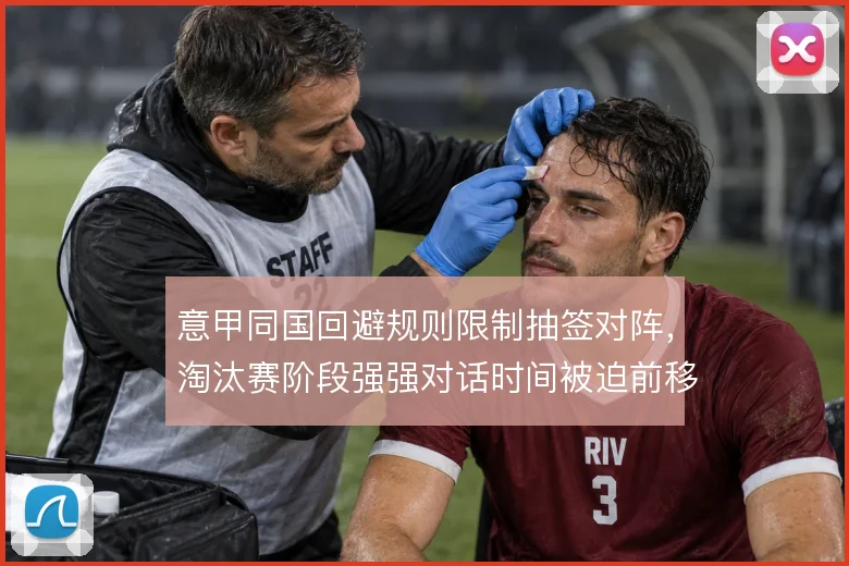 意甲同国回避规则限制抽签对阵,淘汰赛阶段强强对话时间被迫前移