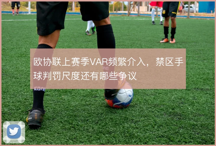 欧协联上赛季VAR频繁介入,禁区手球判罚尺度还有哪些争议