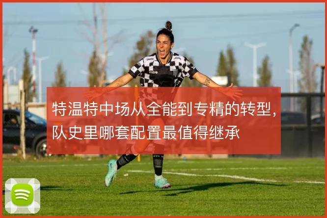特温特中场从全能到专精的转型,队史里哪套配置最值得继承