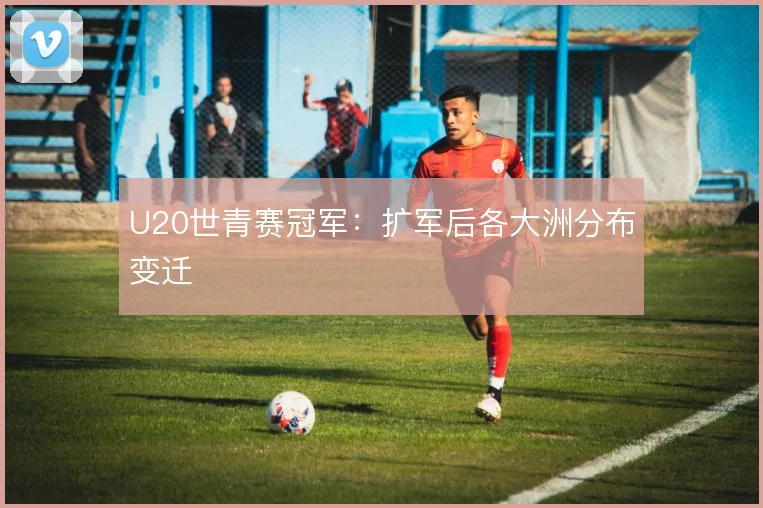 U20世青赛冠军：扩军后各大洲分布变迁