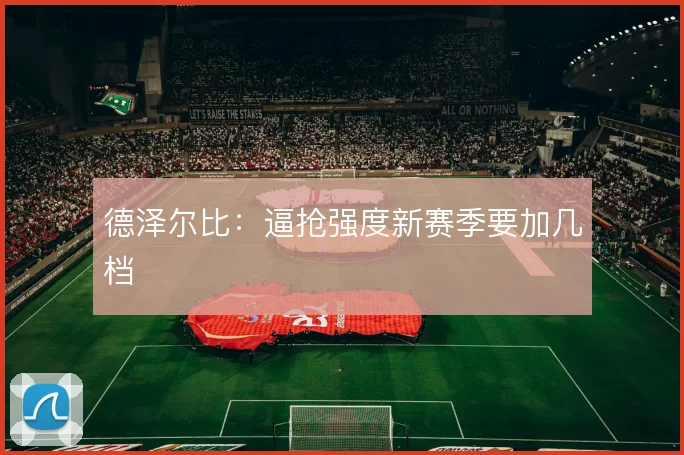 德泽尔比：逼抢强度新赛季要加几档