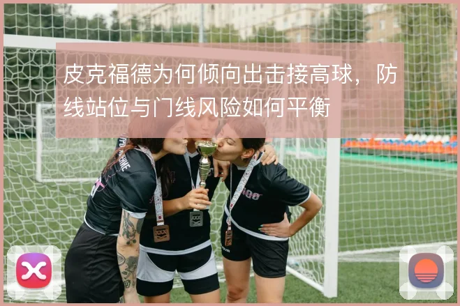 皮克福德为何倾向出击接高球，防线站位与门线风险如何平衡