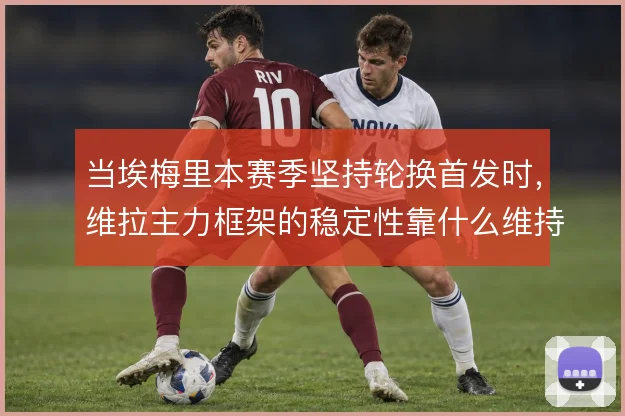 当埃梅里本赛季坚持轮换首发时，维拉主力框架的稳定性靠什么维持