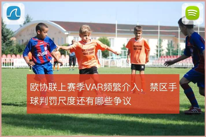 欧协联上赛季VAR频繁介入,禁区手球判罚尺度还有哪些争议