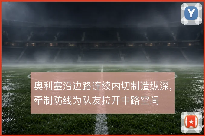 奥利塞沿边路连续内切制造纵深，牵制防线为队友拉开中路空间