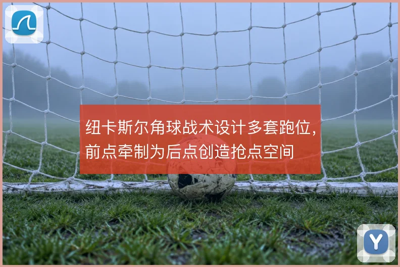 纽卡斯尔角球战术设计多套跑位，前点牵制为后点创造抢点空间