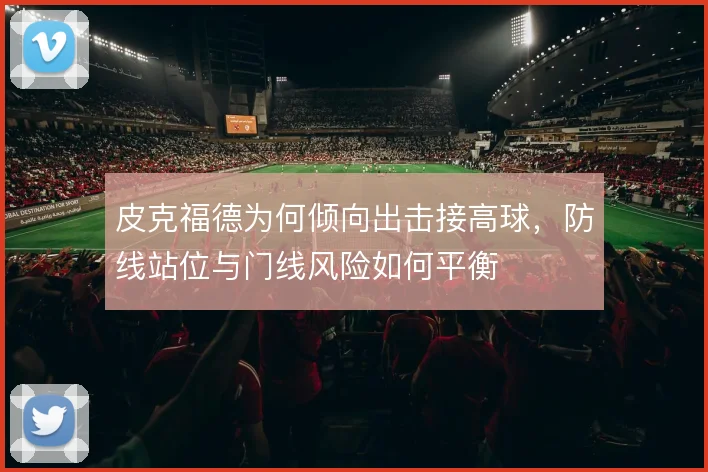 皮克福德为何倾向出击接高球，防线站位与门线风险如何平衡