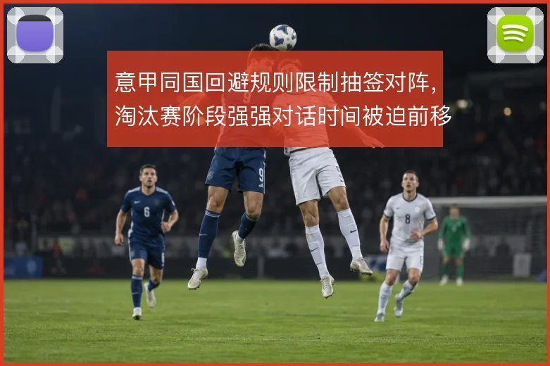 意甲同国回避规则限制抽签对阵,淘汰赛阶段强强对话时间被迫前移