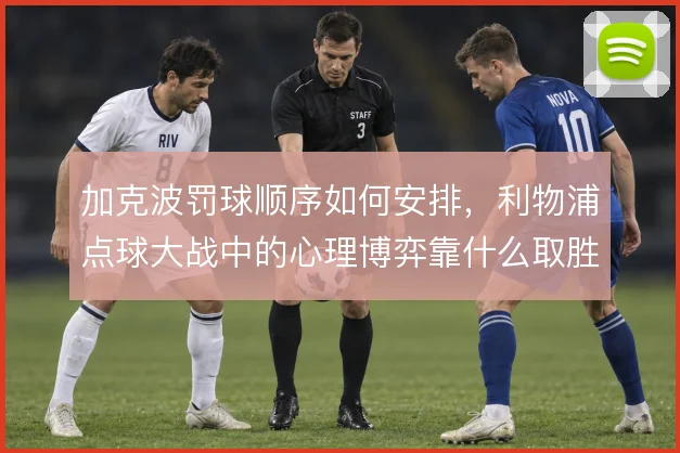 加克波罚球顺序如何安排，利物浦点球大战中的心理博弈靠什么取胜